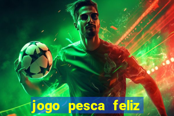 jogo pesca feliz que ganha dinheiro